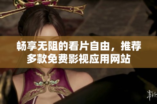 畅享无阻的看片自由，推荐多款免费影视应用网站