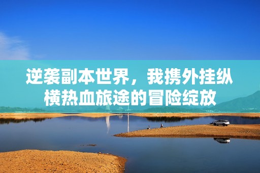 逆袭副本世界，我携外挂纵横热血旅途的冒险绽放