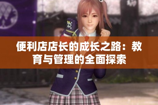便利店店长的成长之路：教育与管理的全面探索