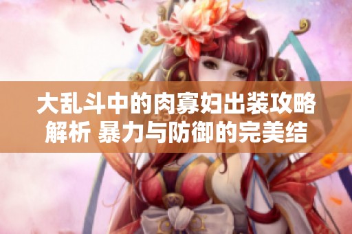 大乱斗中的肉寡妇出装攻略解析 暴力与防御的完美结合
