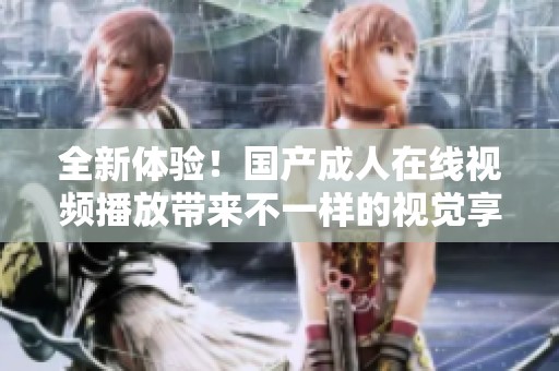 全新体验！国产成人在线视频播放带来不一样的视觉享受