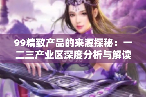 99精致产品的来源探秘：一二三产业区深度分析与解读