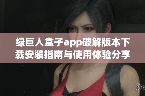 绿巨人盒子app破解版本下载安装指南与使用体验分享