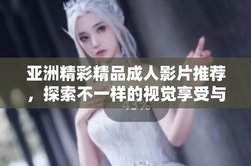 亚洲精彩精品成人影片推荐，探索不一样的视觉享受与魅力