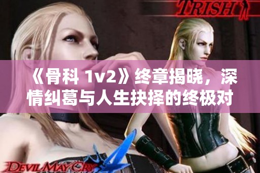 《骨科 1v2》终章揭晓，深情纠葛与人生抉择的终极对决