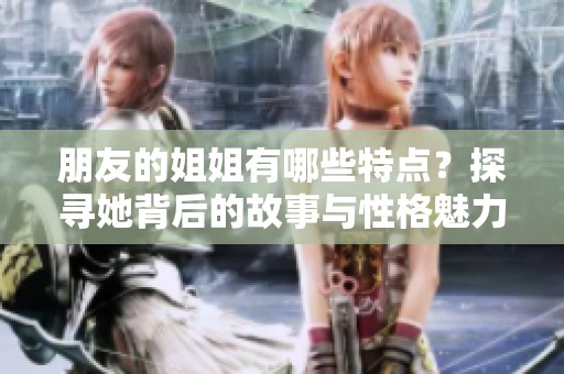 朋友的姐姐有哪些特点？探寻她背后的故事与性格魅力