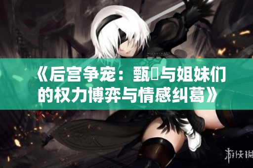 《后宫争宠：甄嬛与姐妹们的权力博弈与情感纠葛》