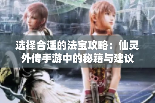 选择合适的法宝攻略：仙灵外传手游中的秘籍与建议
