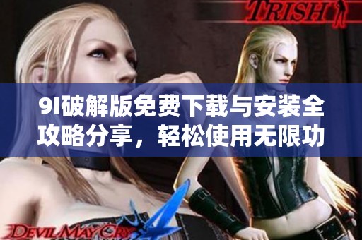 9I破解版免费下载与安装全攻略分享，轻松使用无限功能