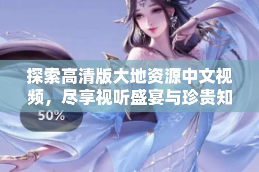 探索高清版大地资源中文视频，尽享视听盛宴与珍贵知识