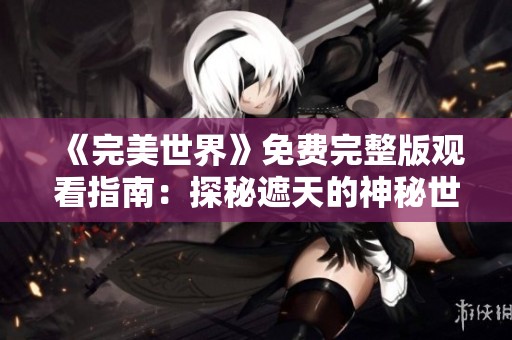 《完美世界》免费完整版观看指南：探秘遮天的神秘世界