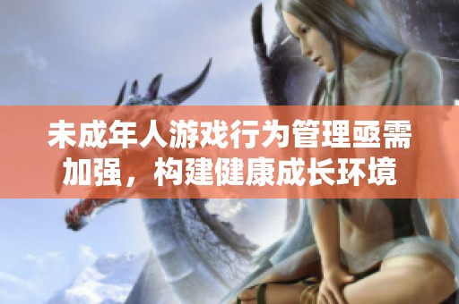 未成年人游戏行为管理亟需加强，构建健康成长环境