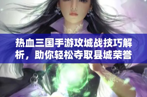 热血三国手游攻城战技巧解析，助你轻松夺取县城荣誉