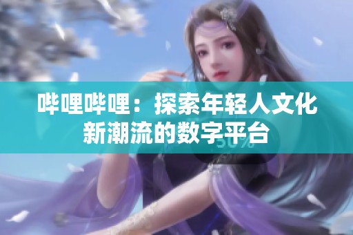 哔哩哔哩：探索年轻人文化新潮流的数字平台