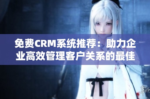 免费CRM系统推荐：助力企业高效管理客户关系的最佳选择
