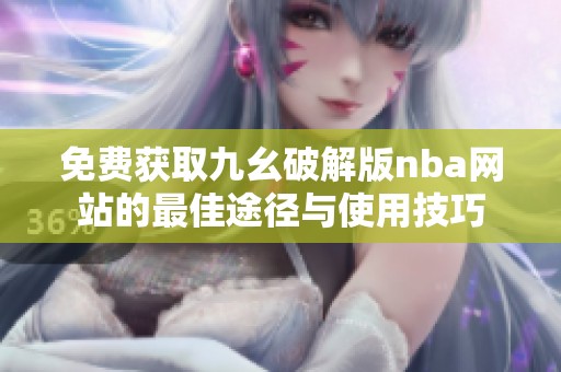 免费获取九幺破解版nba网站的最佳途径与使用技巧