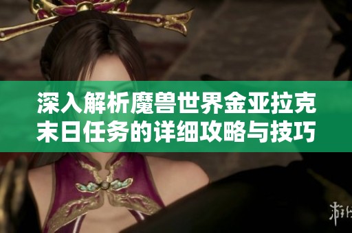 深入解析魔兽世界金亚拉克末日任务的详细攻略与技巧分享