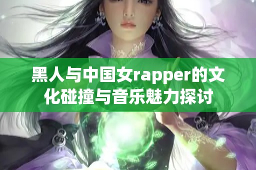 黑人与中国女rapper的文化碰撞与音乐魅力探讨