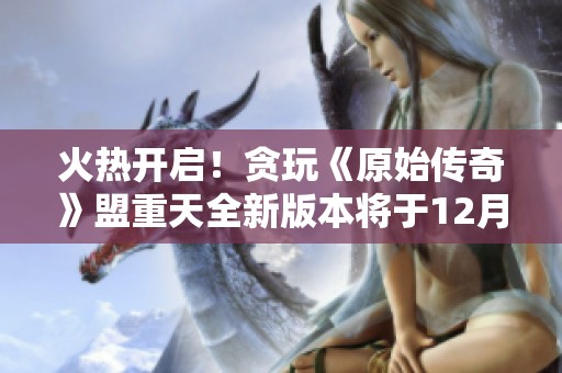 火热开启！贪玩《原始传奇》盟重天全新版本将于12月02日震撼上线