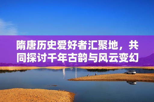 隋唐历史爱好者汇聚地，共同探讨千年古韵与风云变幻