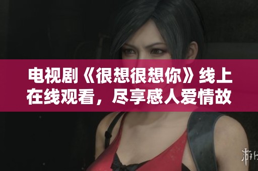 电视剧《很想很想你》线上在线观看，尽享感人爱情故事