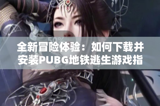 全新冒险体验：如何下载并安装PUBG地铁逃生游戏指南