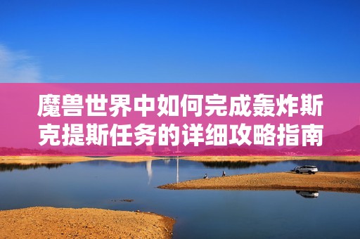 魔兽世界中如何完成轰炸斯克提斯任务的详细攻略指南