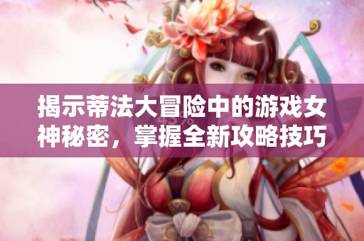 揭示蒂法大冒险中的游戏女神秘密，掌握全新攻略技巧！