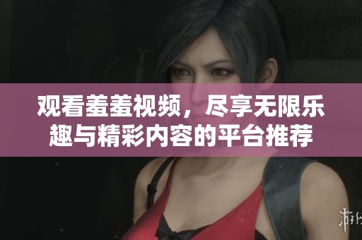 观看羞羞视频，尽享无限乐趣与精彩内容的平台推荐