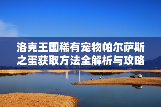 洛克王国稀有宠物帕尔萨斯之蛋获取方法全解析与攻略分享
