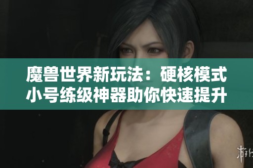 魔兽世界新玩法：硬核模式小号练级神器助你快速提升150生命值
