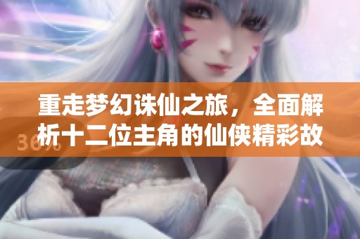 重走梦幻诛仙之旅，全面解析十二位主角的仙侠精彩故事