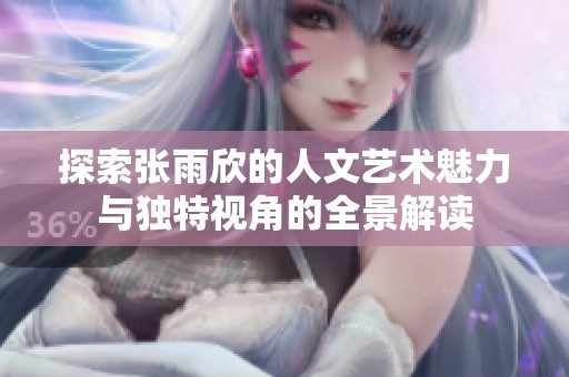 探索张雨欣的人文艺术魅力与独特视角的全景解读