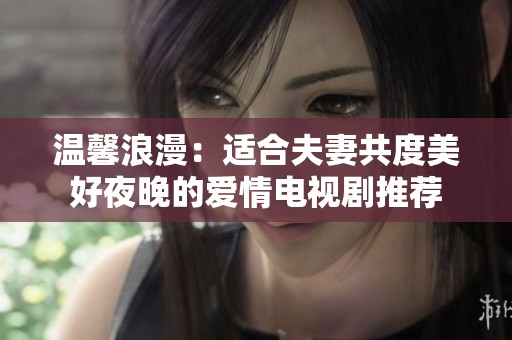 温馨浪漫：适合夫妻共度美好夜晚的爱情电视剧推荐