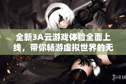 全新3A云游戏体验全面上线，带你畅游虚拟世界的无限乐趣
