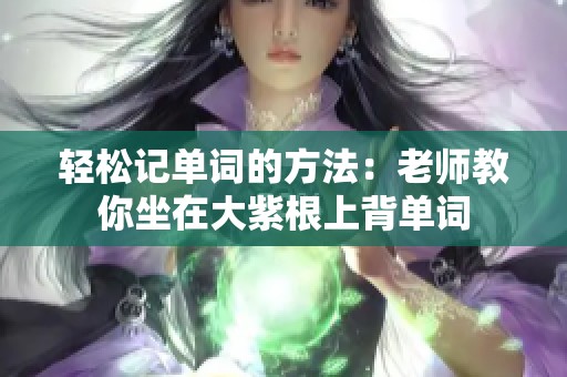 轻松记单词的方法：老师教你坐在大紫根上背单词