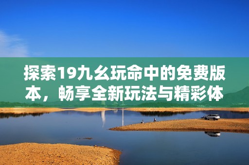 探索19九幺玩命中的免费版本，畅享全新玩法与精彩体验