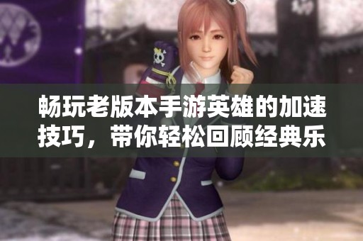 畅玩老版本手游英雄的加速技巧，带你轻松回顾经典乐趣