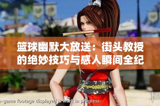 篮球幽默大放送：街头教授的绝妙技巧与感人瞬间全纪录