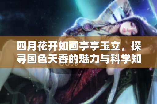 四月花开如画亭亭玉立，探寻国色天香的魅力与科学知识