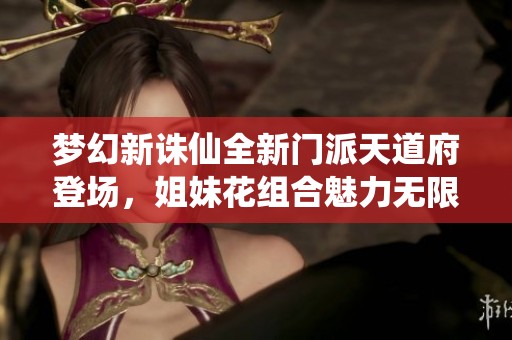 梦幻新诛仙全新门派天道府登场，姐妹花组合魅力无限!
