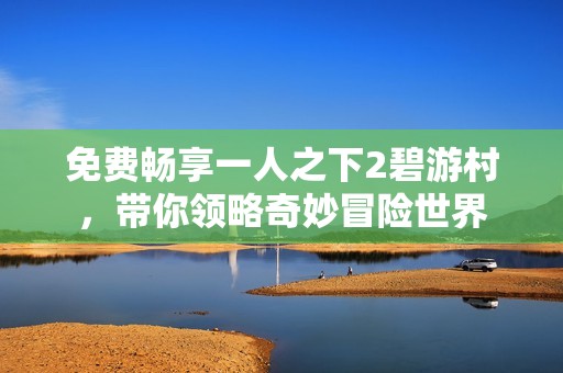 免费畅享一人之下2碧游村，带你领略奇妙冒险世界