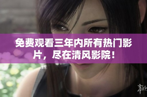 免费观看三年内所有热门影片，尽在清风影院！