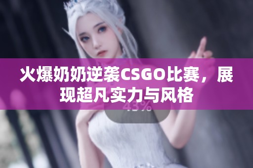 火爆奶奶逆袭CSGO比赛，展现超凡实力与风格