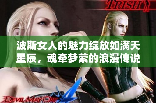 波斯女人的魅力绽放如满天星辰，魂牵梦萦的浪漫传说