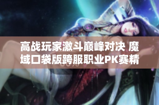 高战玩家激斗巅峰对决 魔域口袋版跨服职业PK赛精彩开启！