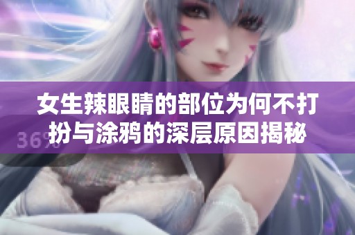 女生辣眼睛的部位为何不打扮与涂鸦的深层原因揭秘