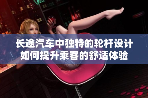 长途汽车中独特的轮杆设计如何提升乘客的舒适体验