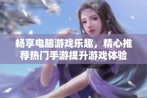 畅享电脑游戏乐趣，精心推荐热门手游提升游戏体验