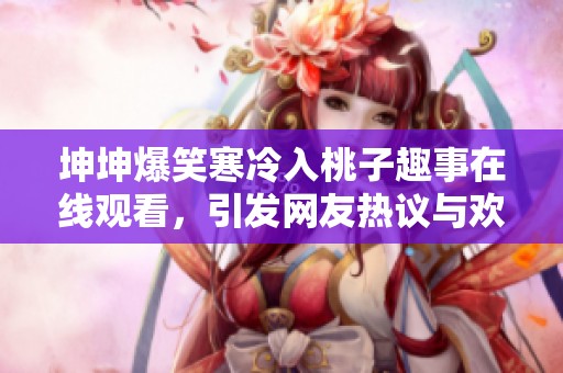 坤坤爆笑寒冷入桃子趣事在线观看，引发网友热议与欢笑